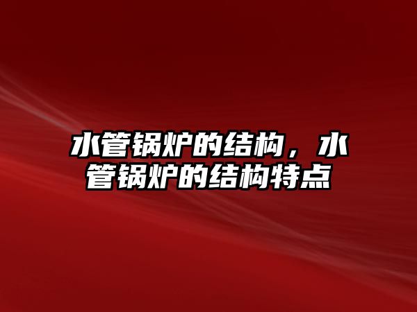 水管鍋爐的結(jié)構(gòu)，水管鍋爐的結(jié)構(gòu)特點(diǎn)