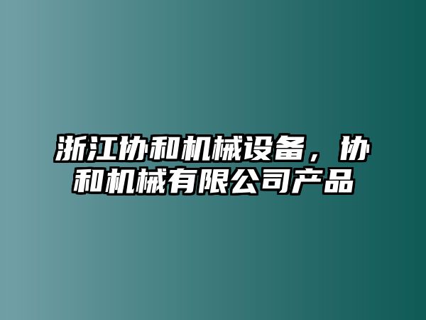 浙江協(xié)和機(jī)械設(shè)備，協(xié)和機(jī)械有限公司產(chǎn)品