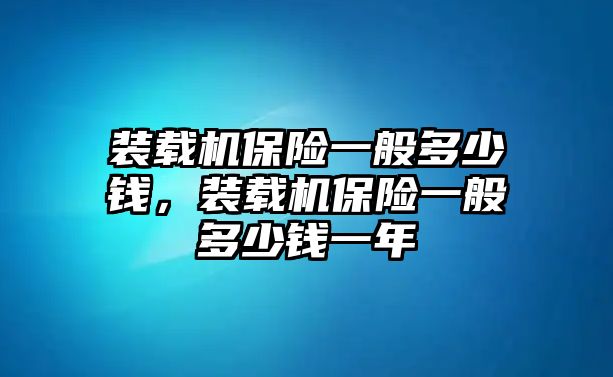 裝載機保險一般多少錢，裝載機保險一般多少錢一年