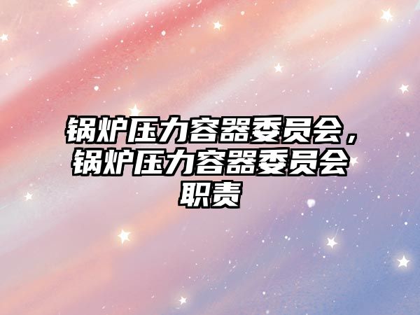 鍋爐壓力容器委員會，鍋爐壓力容器委員會職責