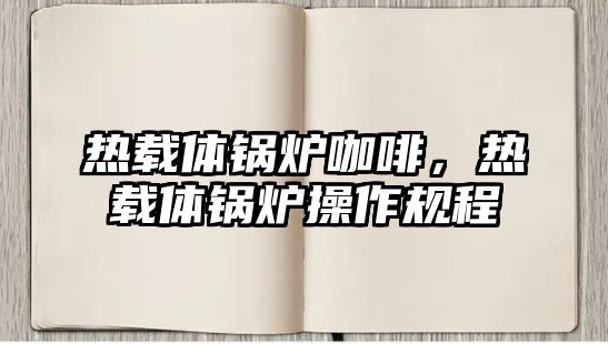 熱載體鍋爐咖啡，熱載體鍋爐操作規(guī)程