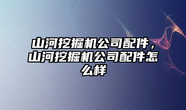 山河挖掘機公司配件，山河挖掘機公司配件怎么樣