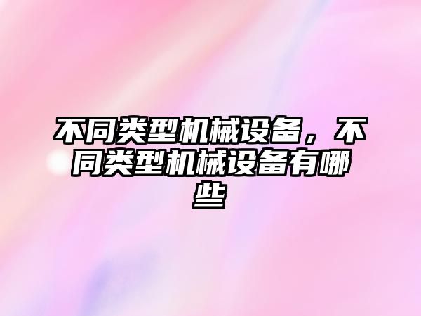 不同類型機械設備，不同類型機械設備有哪些