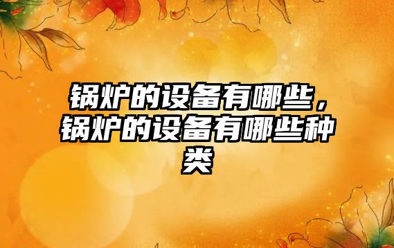 鍋爐的設(shè)備有哪些，鍋爐的設(shè)備有哪些種類