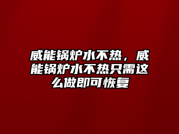 威能鍋爐水不熱，威能鍋爐水不熱只需這么做即可恢復(fù)