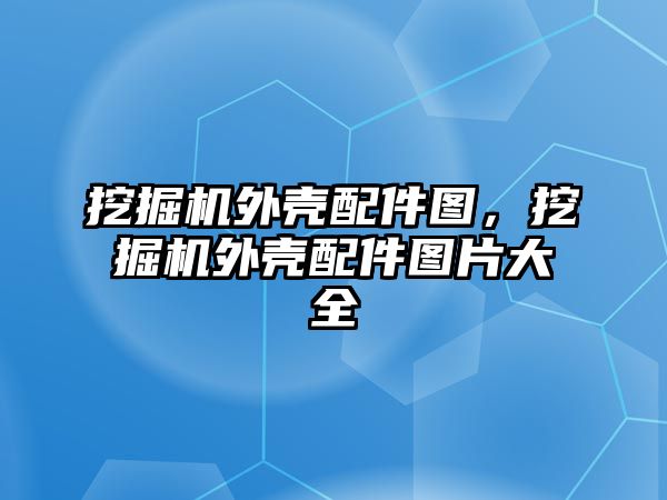 挖掘機外殼配件圖，挖掘機外殼配件圖片大全