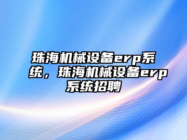 珠海機械設備erp系統(tǒng)，珠海機械設備erp系統(tǒng)招聘