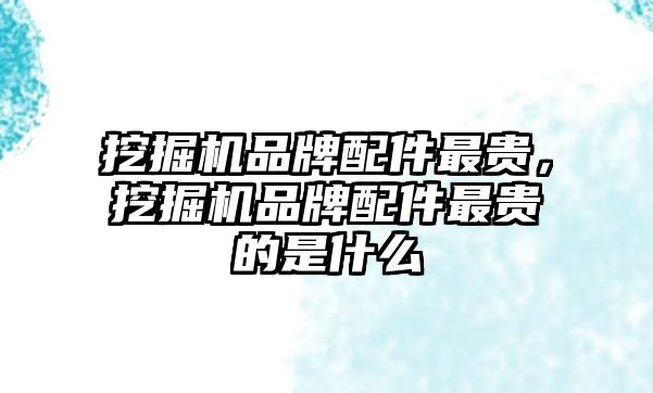 挖掘機品牌配件最貴，挖掘機品牌配件最貴的是什么