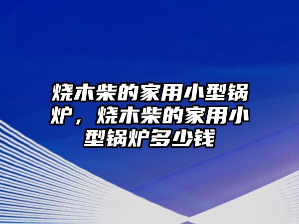 燒木柴的家用小型鍋爐，燒木柴的家用小型鍋爐多少錢