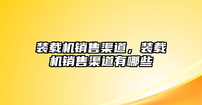 裝載機(jī)銷售渠道，裝載機(jī)銷售渠道有哪些