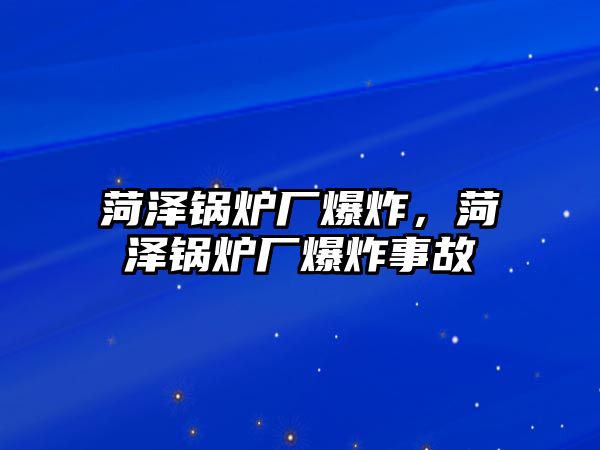 菏澤鍋爐廠爆炸，菏澤鍋爐廠爆炸事故