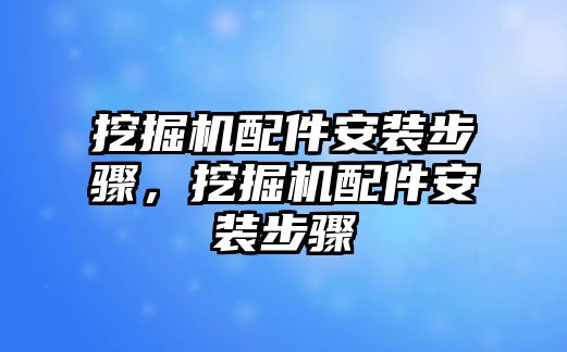 挖掘機(jī)配件安裝步驟，挖掘機(jī)配件安裝步驟