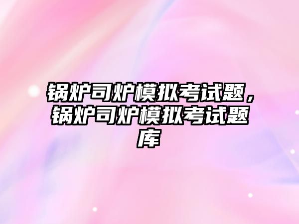 鍋爐司爐模擬考試題，鍋爐司爐模擬考試題庫