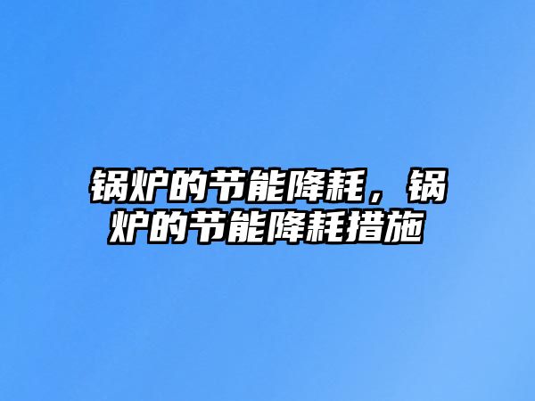 鍋爐的節(jié)能降耗，鍋爐的節(jié)能降耗措施