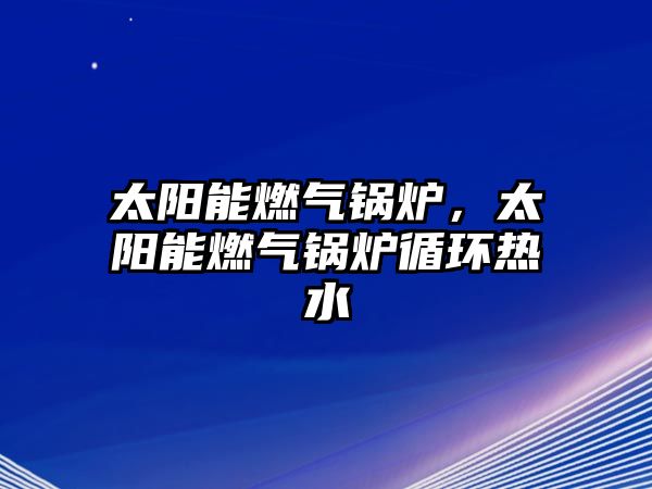 太陽能燃氣鍋爐，太陽能燃氣鍋爐循環(huán)熱水