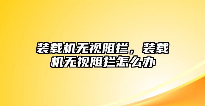 裝載機(jī)無視阻攔，裝載機(jī)無視阻攔怎么辦