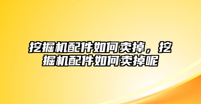 挖掘機配件如何賣掉，挖掘機配件如何賣掉呢