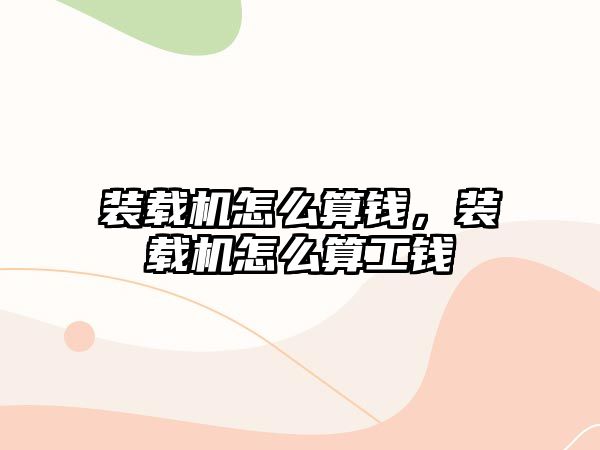 裝載機怎么算錢，裝載機怎么算工錢