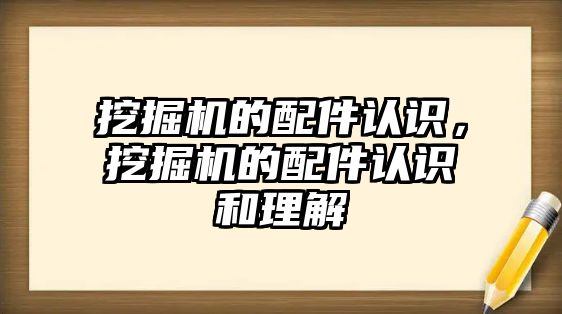 挖掘機的配件認識，挖掘機的配件認識和理解