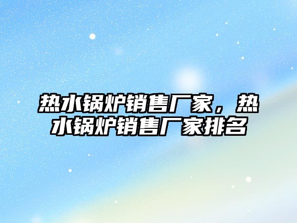 熱水鍋爐銷售廠家，熱水鍋爐銷售廠家排名