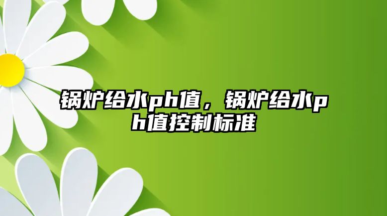 鍋爐給水ph值，鍋爐給水ph值控制標(biāo)準(zhǔn)