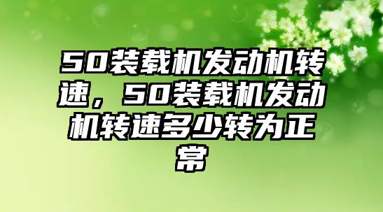 50裝載機(jī)發(fā)動(dòng)機(jī)轉(zhuǎn)速，50裝載機(jī)發(fā)動(dòng)機(jī)轉(zhuǎn)速多少轉(zhuǎn)為正常