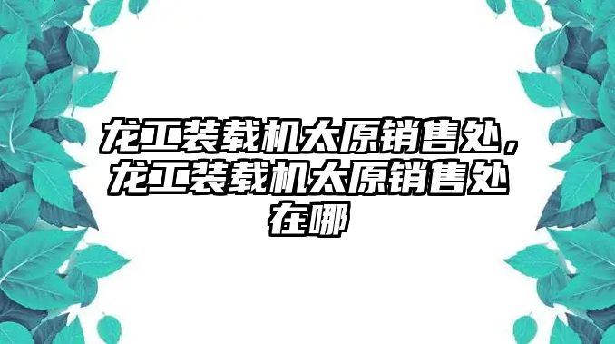 龍工裝載機太原銷售處，龍工裝載機太原銷售處在哪