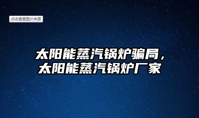 太陽能蒸汽鍋爐騙局，太陽能蒸汽鍋爐廠家