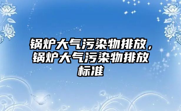 鍋爐大氣污染物排放，鍋爐大氣污染物排放標準