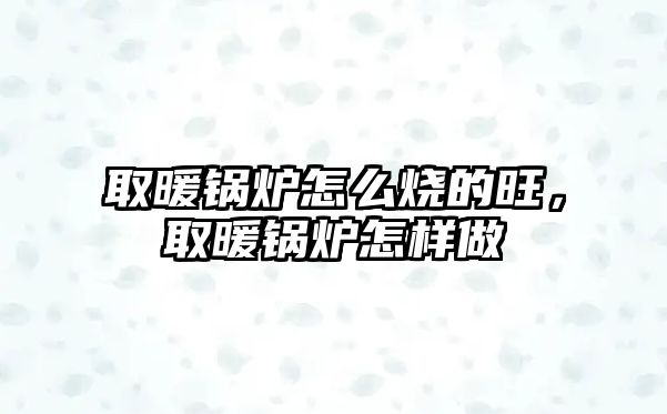 取暖鍋爐怎么燒的旺，取暖鍋爐怎樣做