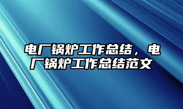 電廠鍋爐工作總結(jié)，電廠鍋爐工作總結(jié)范文