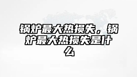 鍋爐最大熱損失，鍋爐最大熱損失是什么