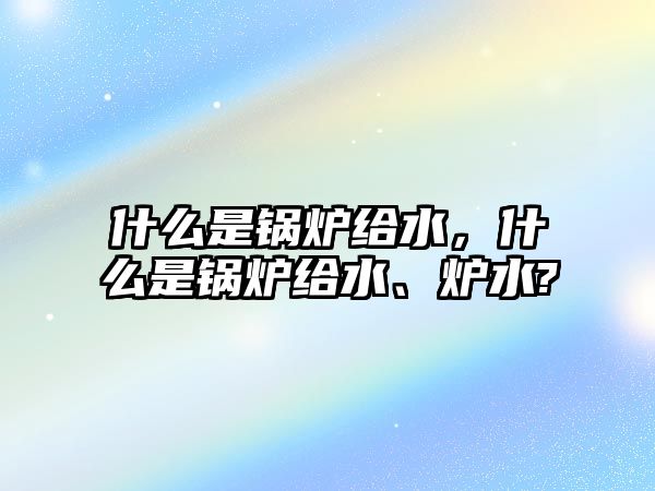 什么是鍋爐給水，什么是鍋爐給水、爐水?