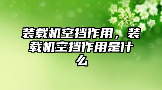 裝載機空擋作用，裝載機空擋作用是什么