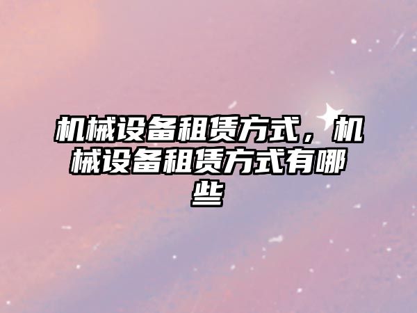 機械設備租賃方式，機械設備租賃方式有哪些