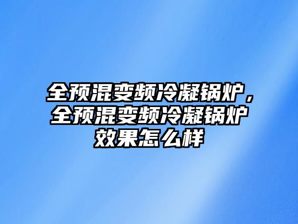 全預(yù)混變頻冷凝鍋爐，全預(yù)混變頻冷凝鍋爐效果怎么樣