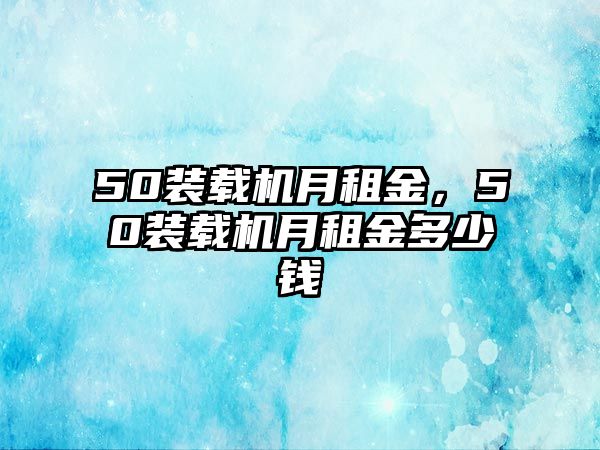 50裝載機(jī)月租金，50裝載機(jī)月租金多少錢