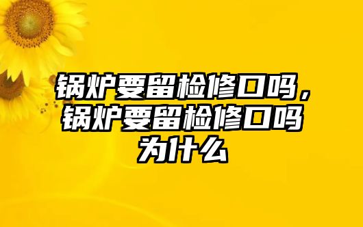 鍋爐要留檢修口嗎，鍋爐要留檢修口嗎為什么