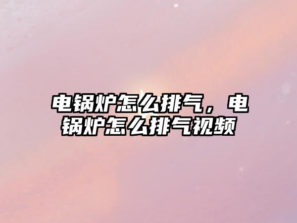 電鍋爐怎么排氣，電鍋爐怎么排氣視頻