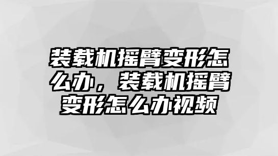 裝載機(jī)搖臂變形怎么辦，裝載機(jī)搖臂變形怎么辦視頻