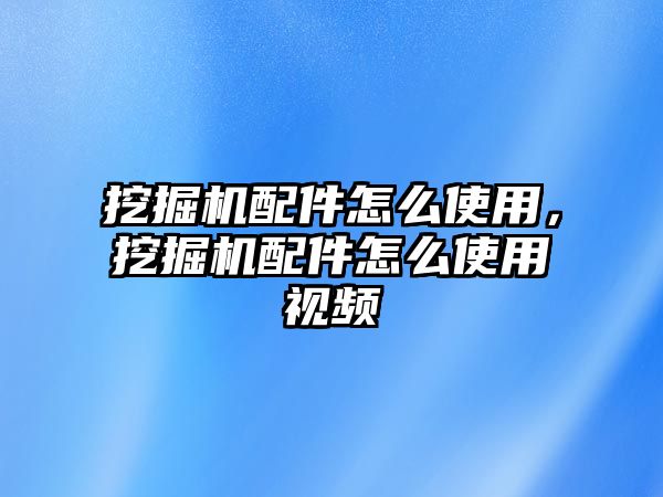 挖掘機(jī)配件怎么使用，挖掘機(jī)配件怎么使用視頻