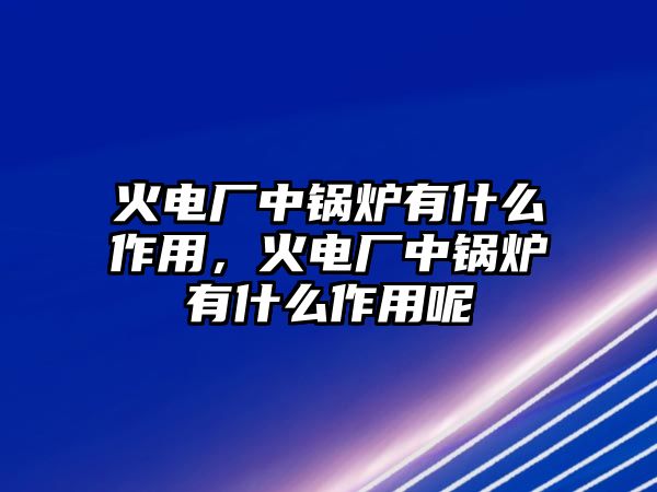 火電廠中鍋爐有什么作用，火電廠中鍋爐有什么作用呢