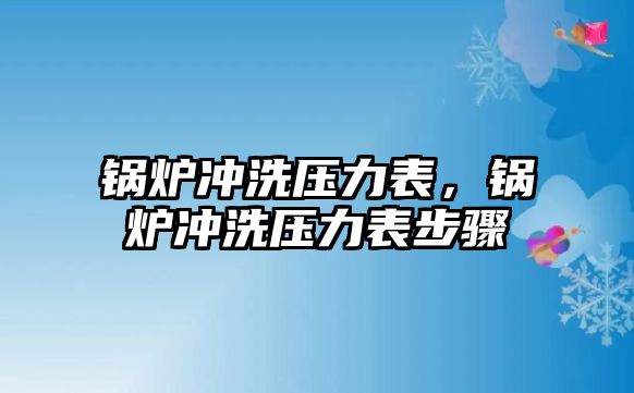 鍋爐沖洗壓力表，鍋爐沖洗壓力表步驟