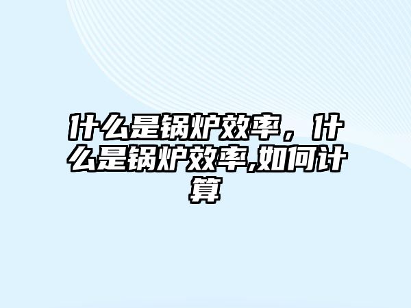 什么是鍋爐效率，什么是鍋爐效率,如何計算