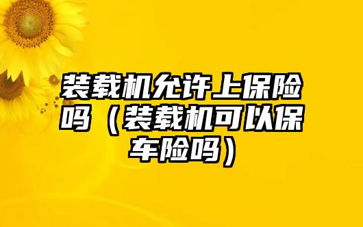 裝載機(jī)允許上保險(xiǎn)嗎（裝載機(jī)可以保車險(xiǎn)嗎）