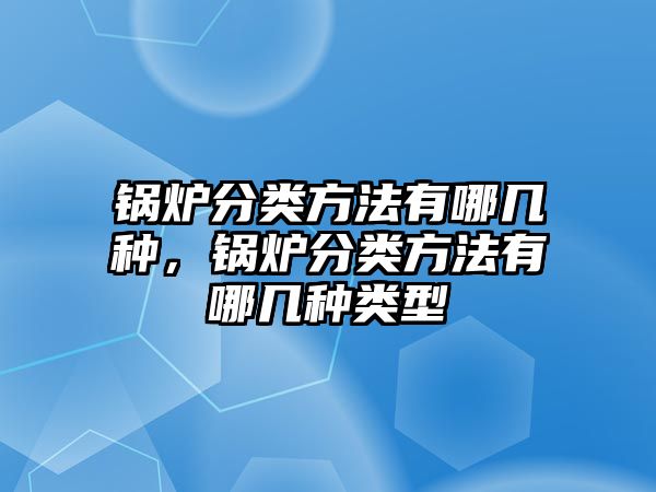 鍋爐分類方法有哪幾種，鍋爐分類方法有哪幾種類型