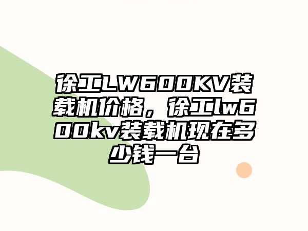 徐工LW600KV裝載機(jī)價格，徐工lw600kv裝載機(jī)現(xiàn)在多少錢一臺