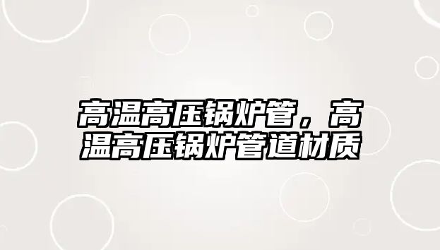 高溫高壓鍋爐管，高溫高壓鍋爐管道材質(zhì)