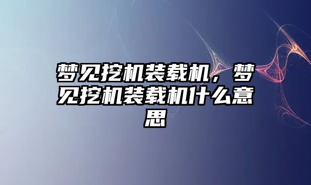 夢(mèng)見挖機(jī)裝載機(jī)，夢(mèng)見挖機(jī)裝載機(jī)什么意思