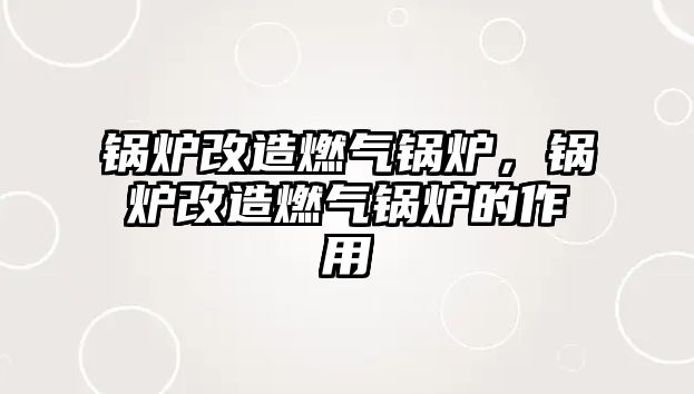 鍋爐改造燃?xì)忮仩t，鍋爐改造燃?xì)忮仩t的作用